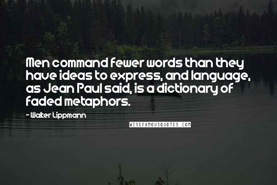 Walter Lippmann quotes: Men command fewer words than they have ideas to express, and language, as Jean Paul said, is a dictionary of faded metaphors.