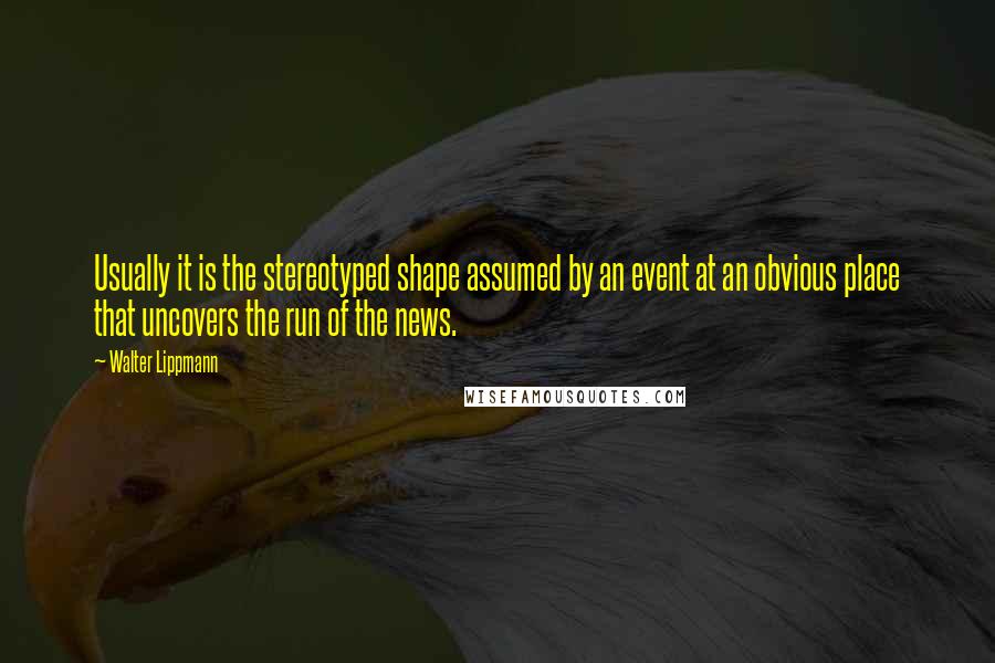 Walter Lippmann quotes: Usually it is the stereotyped shape assumed by an event at an obvious place that uncovers the run of the news.