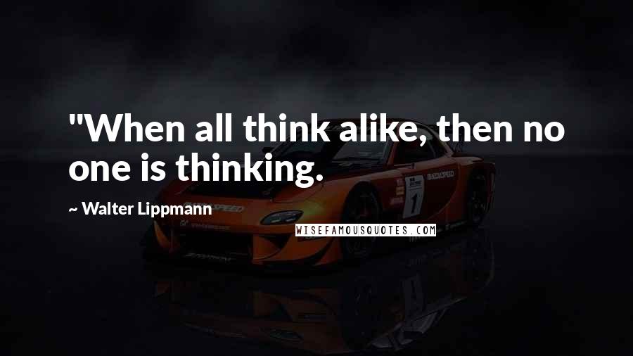 Walter Lippmann quotes: "When all think alike, then no one is thinking.