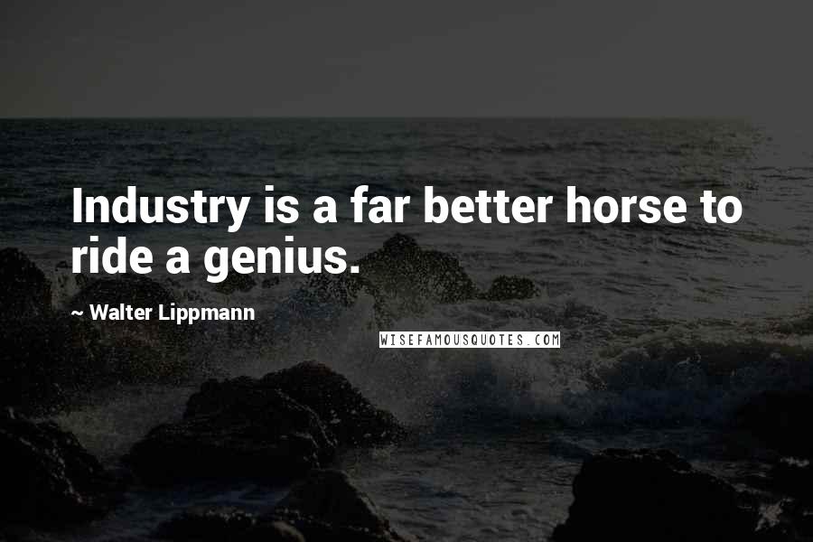 Walter Lippmann quotes: Industry is a far better horse to ride a genius.