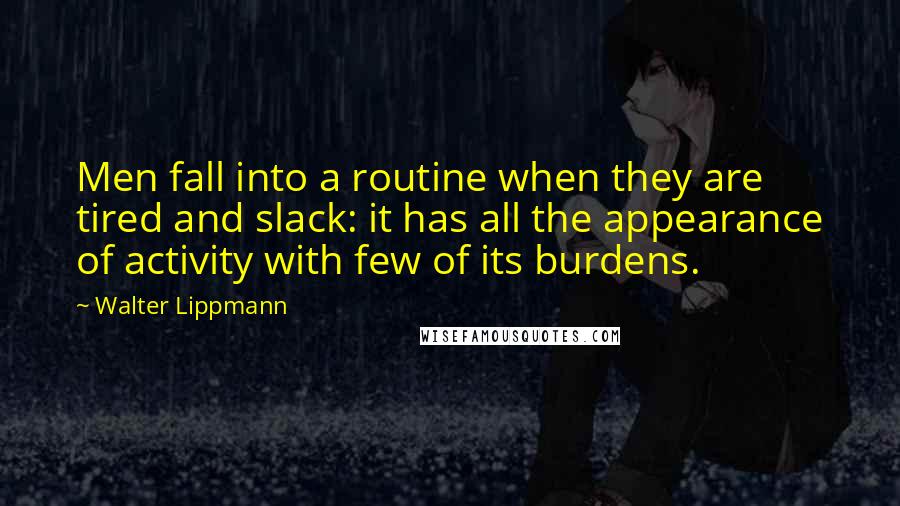 Walter Lippmann quotes: Men fall into a routine when they are tired and slack: it has all the appearance of activity with few of its burdens.