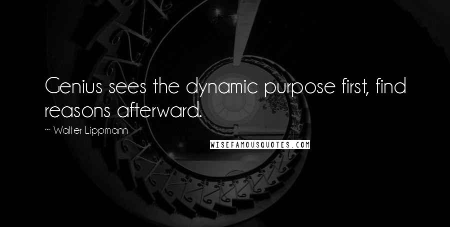 Walter Lippmann quotes: Genius sees the dynamic purpose first, find reasons afterward.