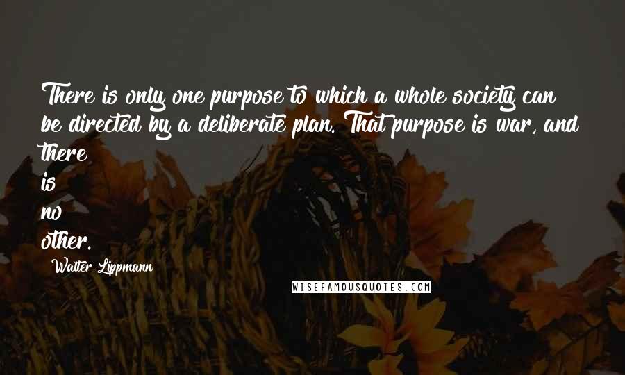Walter Lippmann quotes: There is only one purpose to which a whole society can be directed by a deliberate plan. That purpose is war, and there is no other.