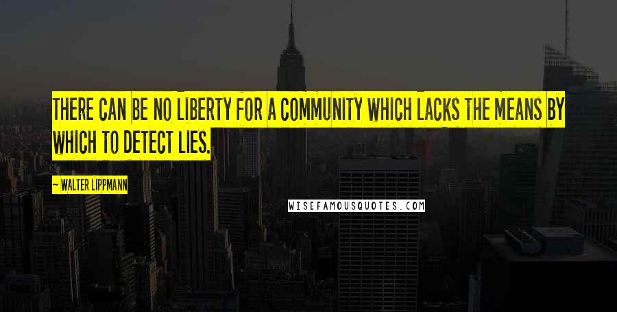 Walter Lippmann quotes: There can be no liberty for a community which lacks the means by which to detect lies.