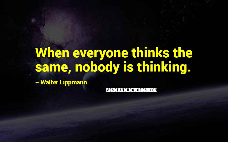 Walter Lippmann quotes: When everyone thinks the same, nobody is thinking.