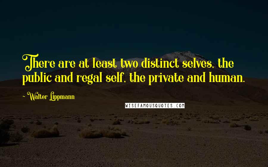 Walter Lippmann quotes: There are at least two distinct selves, the public and regal self, the private and human.