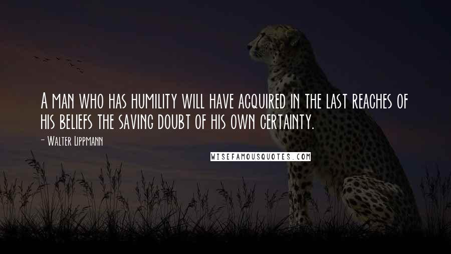 Walter Lippmann quotes: A man who has humility will have acquired in the last reaches of his beliefs the saving doubt of his own certainty.