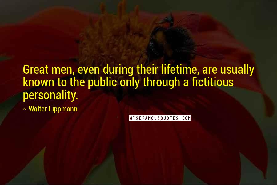 Walter Lippmann quotes: Great men, even during their lifetime, are usually known to the public only through a fictitious personality.