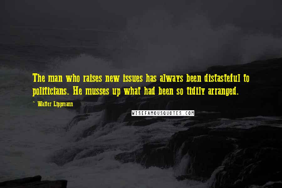 Walter Lippmann quotes: The man who raises new issues has always been distasteful to politicians. He musses up what had been so tidily arranged.