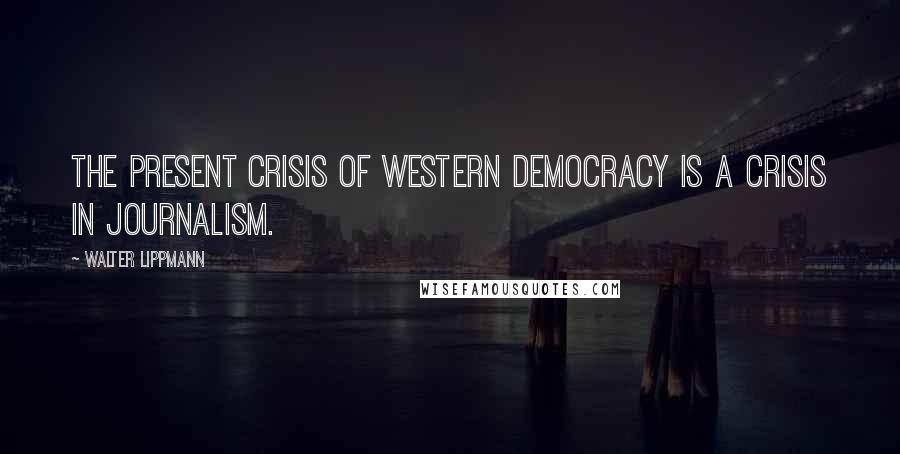 Walter Lippmann quotes: The present crisis of Western democracy is a crisis in journalism.