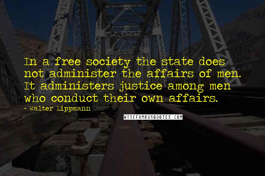 Walter Lippmann quotes: In a free society the state does not administer the affairs of men. It administers justice among men who conduct their own affairs.
