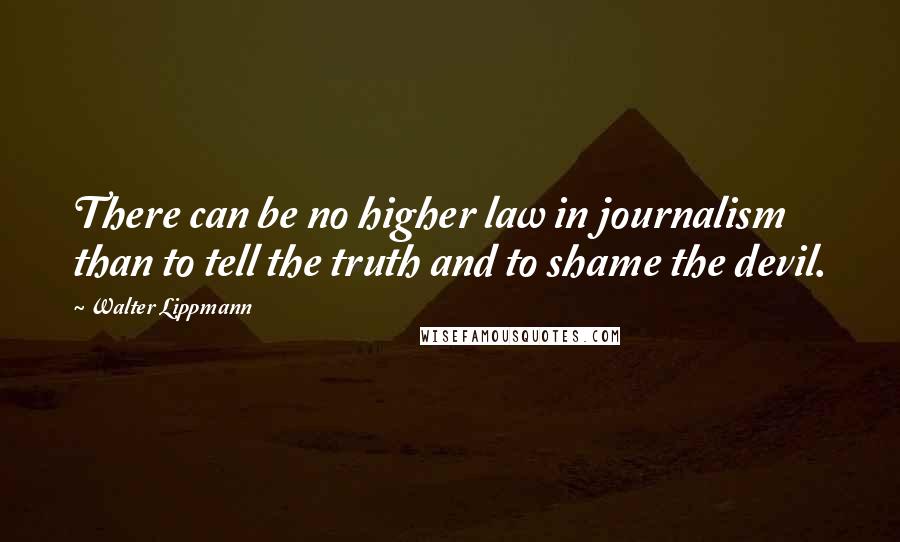 Walter Lippmann quotes: There can be no higher law in journalism than to tell the truth and to shame the devil.