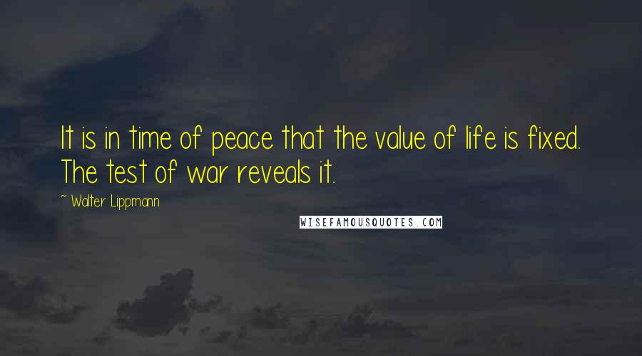 Walter Lippmann quotes: It is in time of peace that the value of life is fixed. The test of war reveals it.