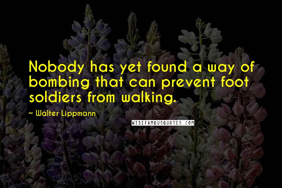 Walter Lippmann quotes: Nobody has yet found a way of bombing that can prevent foot soldiers from walking.