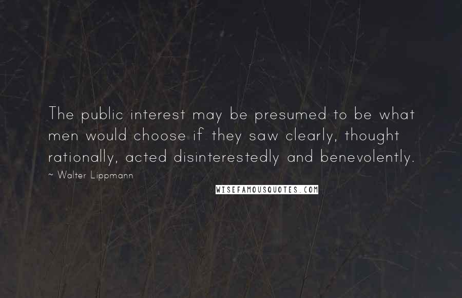 Walter Lippmann quotes: The public interest may be presumed to be what men would choose if they saw clearly, thought rationally, acted disinterestedly and benevolently.