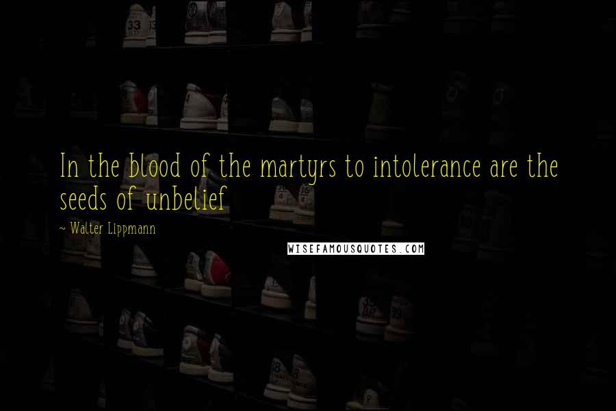 Walter Lippmann quotes: In the blood of the martyrs to intolerance are the seeds of unbelief