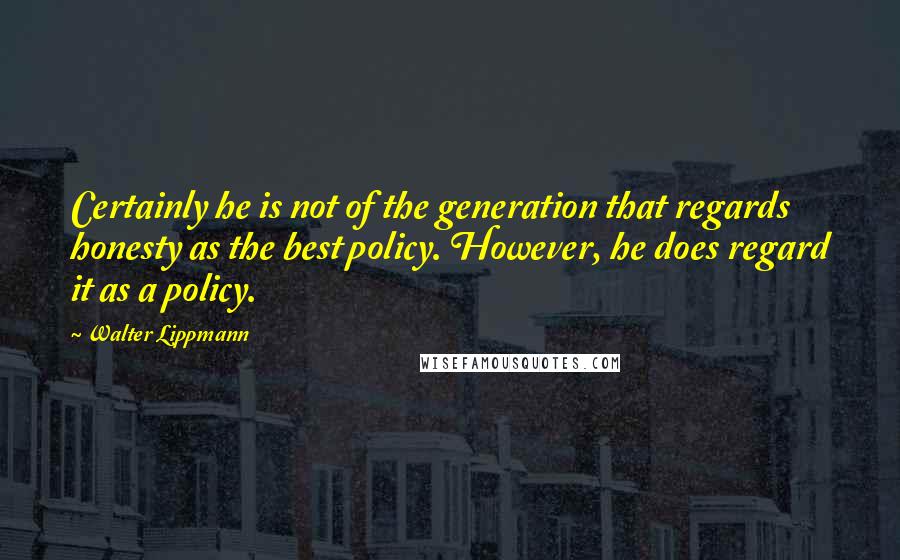 Walter Lippmann quotes: Certainly he is not of the generation that regards honesty as the best policy. However, he does regard it as a policy.