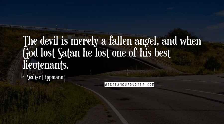 Walter Lippmann quotes: The devil is merely a fallen angel, and when God lost Satan he lost one of his best lieutenants.