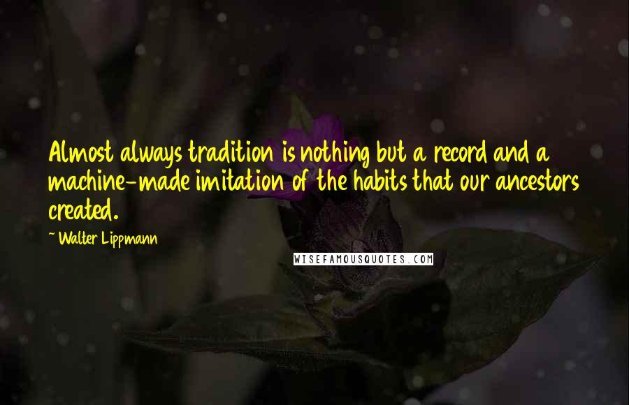Walter Lippmann quotes: Almost always tradition is nothing but a record and a machine-made imitation of the habits that our ancestors created.
