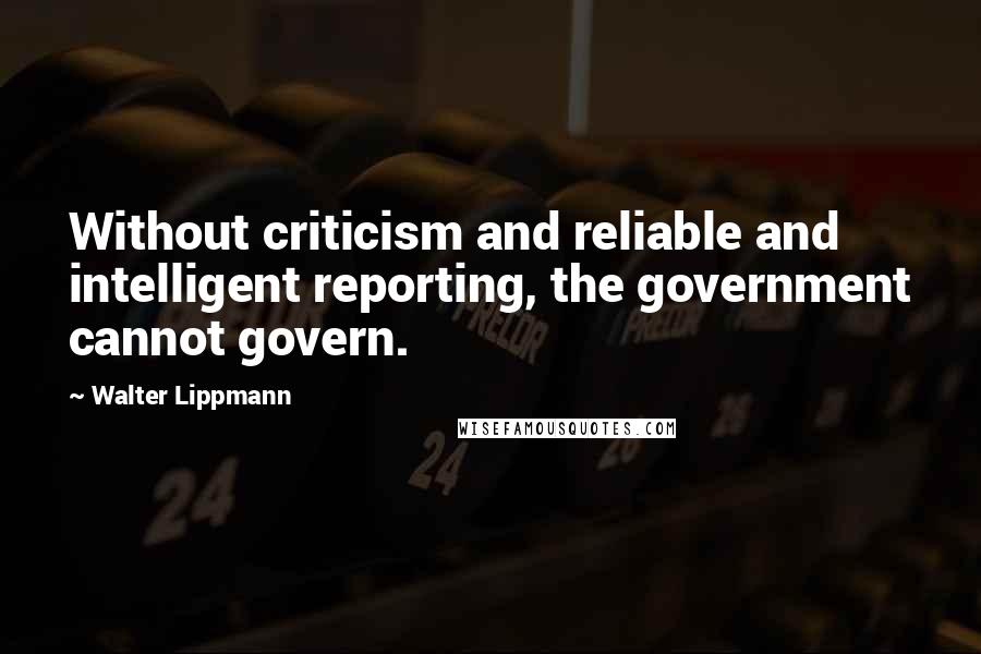 Walter Lippmann quotes: Without criticism and reliable and intelligent reporting, the government cannot govern.