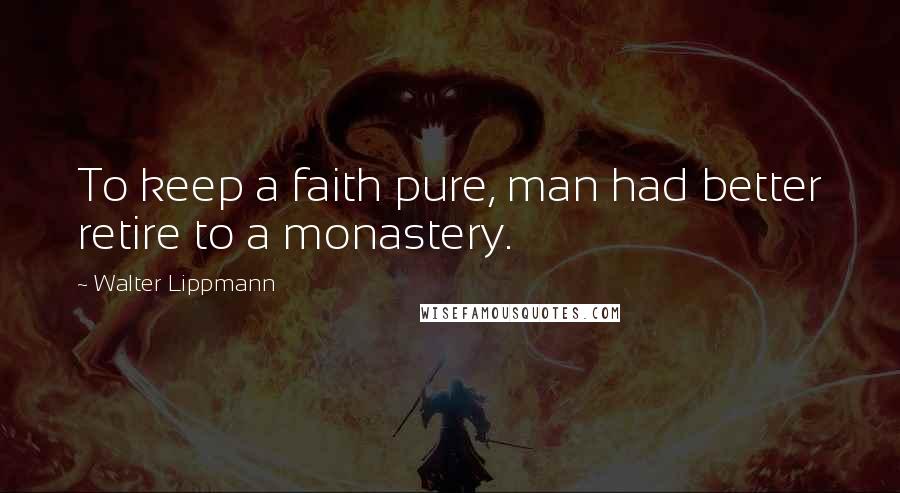 Walter Lippmann quotes: To keep a faith pure, man had better retire to a monastery.