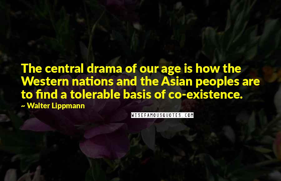 Walter Lippmann quotes: The central drama of our age is how the Western nations and the Asian peoples are to find a tolerable basis of co-existence.
