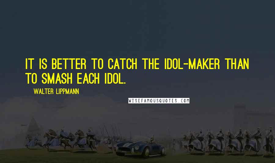 Walter Lippmann quotes: It is better to catch the idol-maker than to smash each idol.