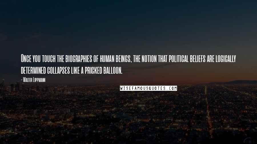 Walter Lippmann quotes: Once you touch the biographies of human beings, the notion that political beliefs are logically determined collapses like a pricked balloon.