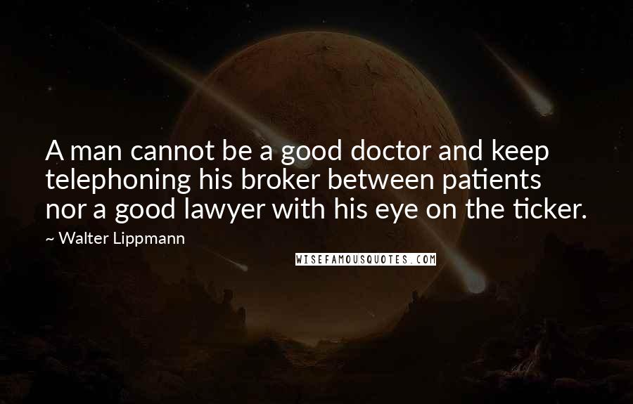 Walter Lippmann quotes: A man cannot be a good doctor and keep telephoning his broker between patients nor a good lawyer with his eye on the ticker.