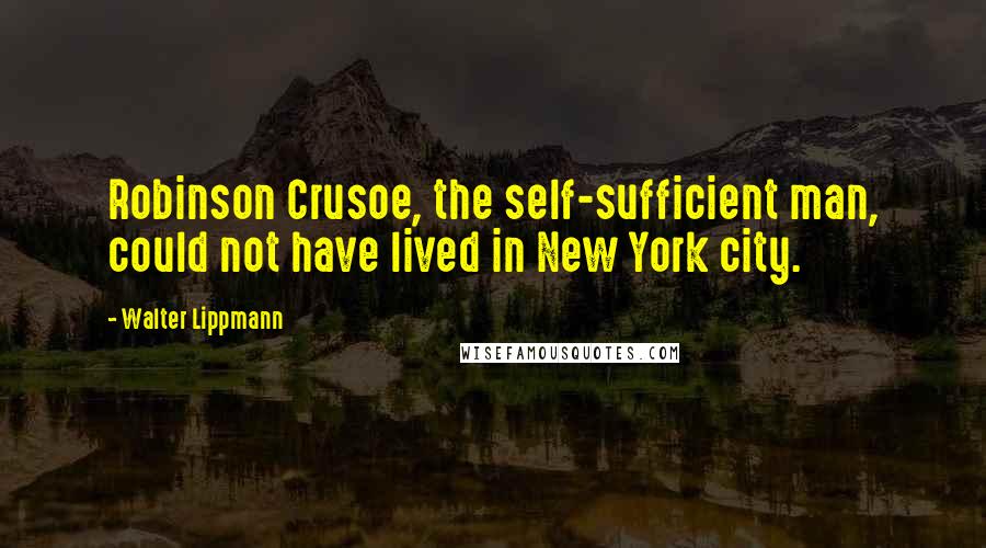 Walter Lippmann quotes: Robinson Crusoe, the self-sufficient man, could not have lived in New York city.