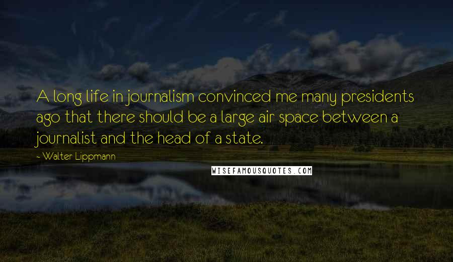 Walter Lippmann quotes: A long life in journalism convinced me many presidents ago that there should be a large air space between a journalist and the head of a state.