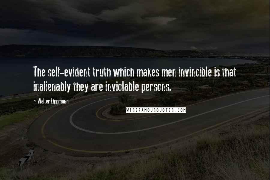 Walter Lippmann quotes: The self-evident truth which makes men invincible is that inalienably they are inviolable persons.