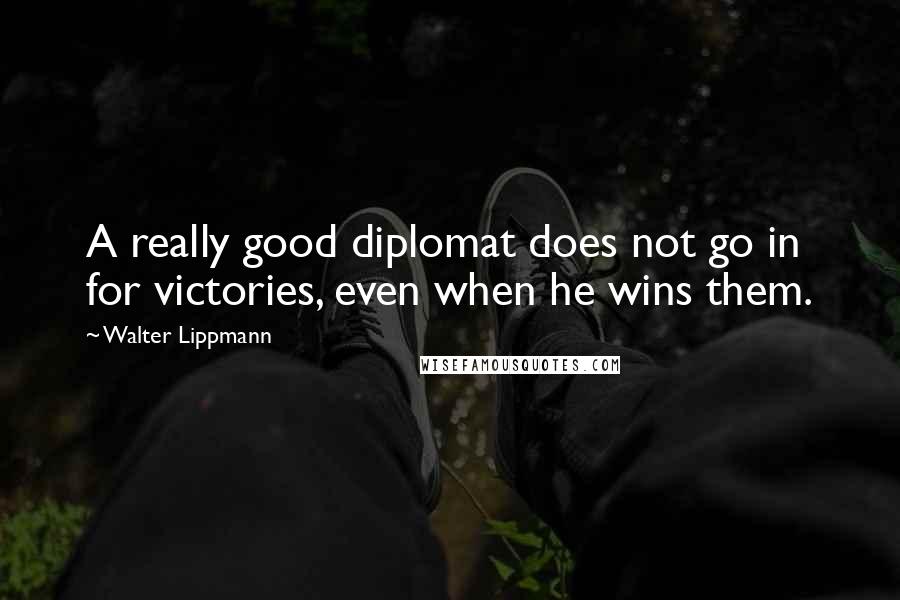 Walter Lippmann quotes: A really good diplomat does not go in for victories, even when he wins them.