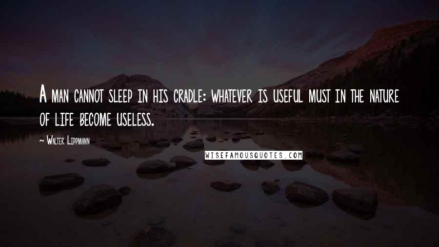Walter Lippmann quotes: A man cannot sleep in his cradle: whatever is useful must in the nature of life become useless.