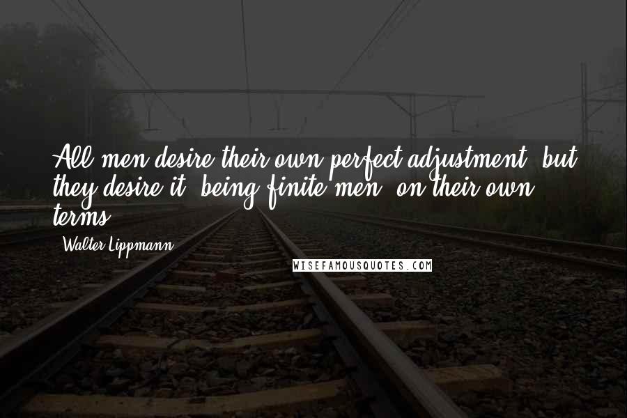 Walter Lippmann quotes: All men desire their own perfect adjustment, but they desire it, being finite men, on their own terms.