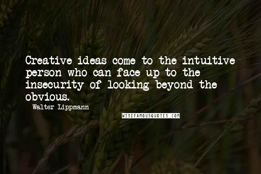 Walter Lippmann quotes: Creative ideas come to the intuitive person who can face up to the insecurity of looking beyond the obvious.