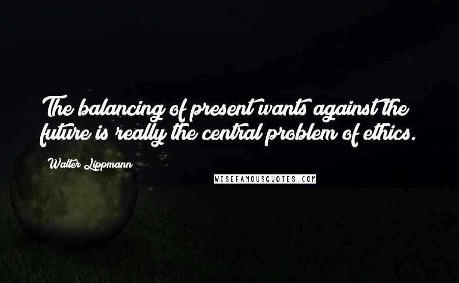 Walter Lippmann quotes: The balancing of present wants against the future is really the central problem of ethics.