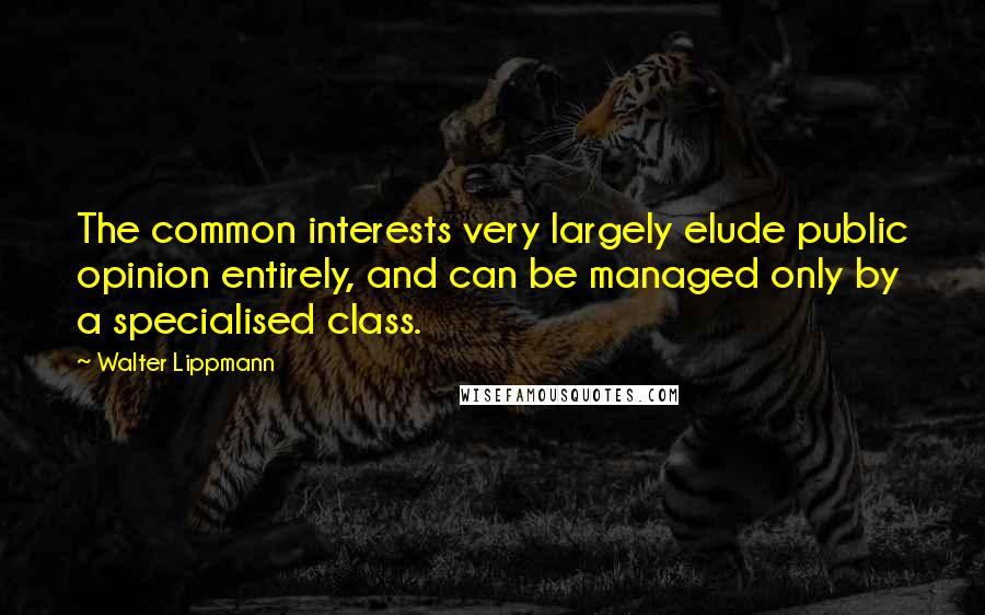 Walter Lippmann quotes: The common interests very largely elude public opinion entirely, and can be managed only by a specialised class.