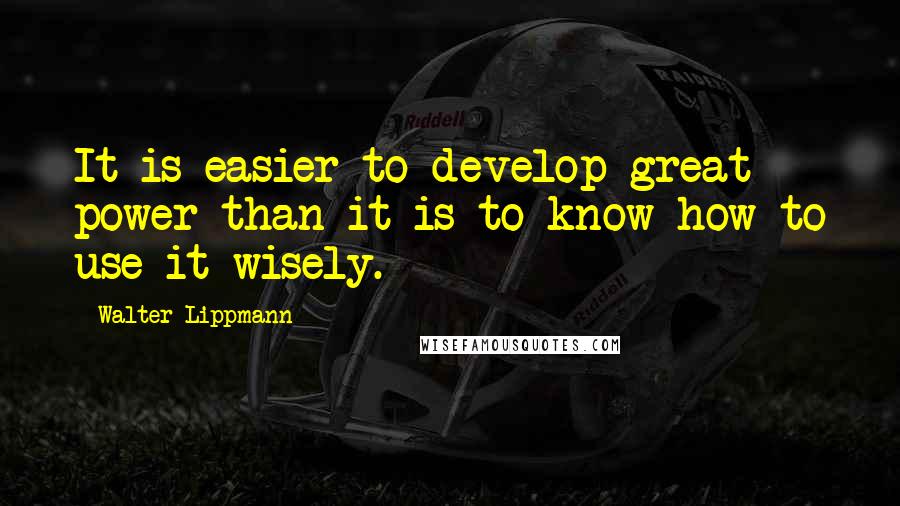 Walter Lippmann quotes: It is easier to develop great power than it is to know how to use it wisely.