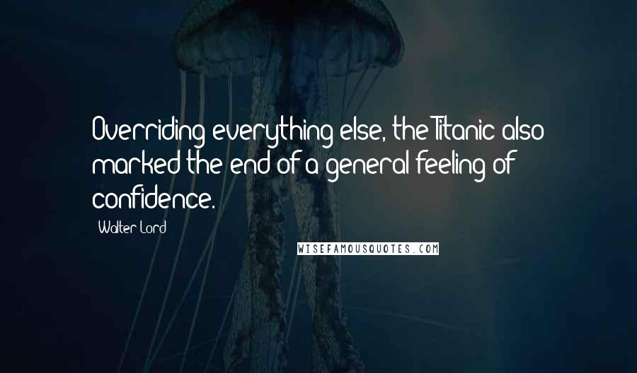 Walter Lord quotes: Overriding everything else, the Titanic also marked the end of a general feeling of confidence.