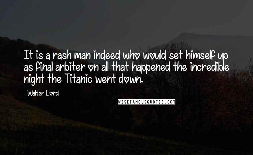 Walter Lord quotes: It is a rash man indeed who would set himself up as final arbiter on all that happened the incredible night the Titanic went down.