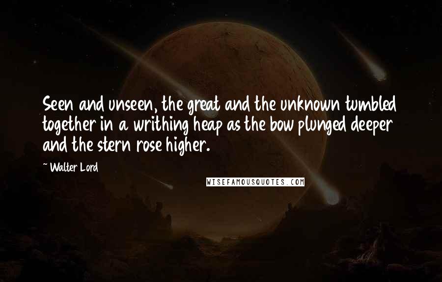 Walter Lord quotes: Seen and unseen, the great and the unknown tumbled together in a writhing heap as the bow plunged deeper and the stern rose higher.