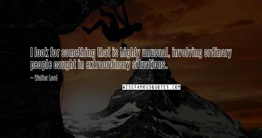 Walter Lord quotes: I look for something that is highly unusual, involving ordinary people caught in extraordinary situations.