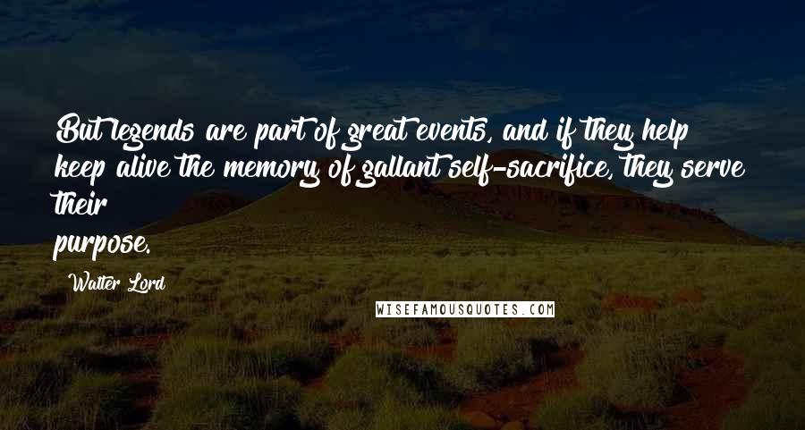 Walter Lord quotes: But legends are part of great events, and if they help keep alive the memory of gallant self-sacrifice, they serve their purpose.