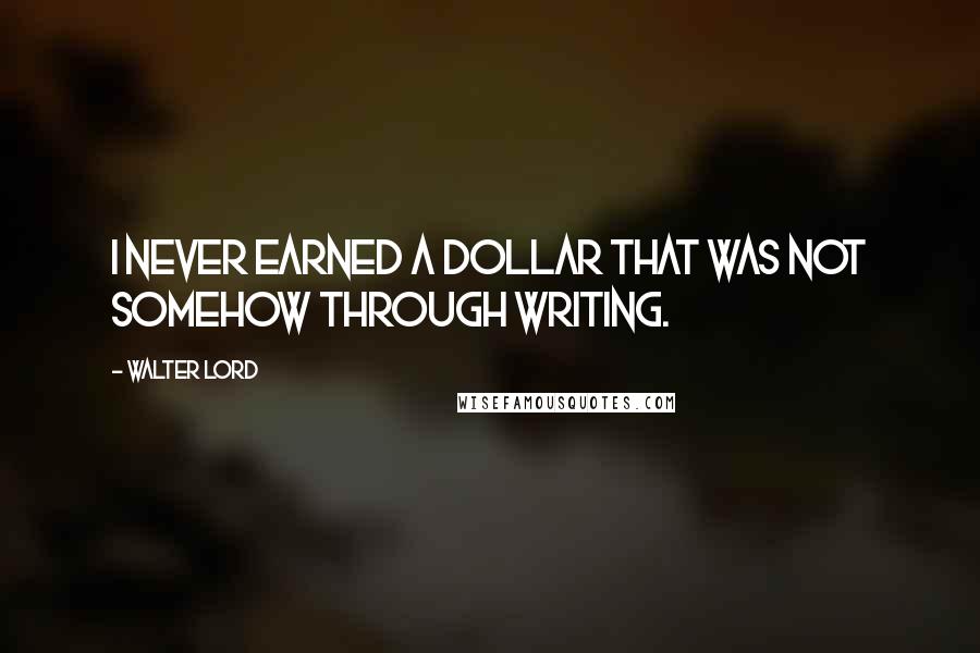 Walter Lord quotes: I never earned a dollar that was not somehow through writing.