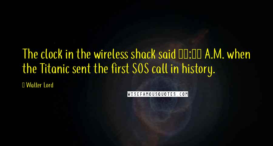 Walter Lord quotes: The clock in the wireless shack said 12:45 A.M. when the Titanic sent the first SOS call in history.