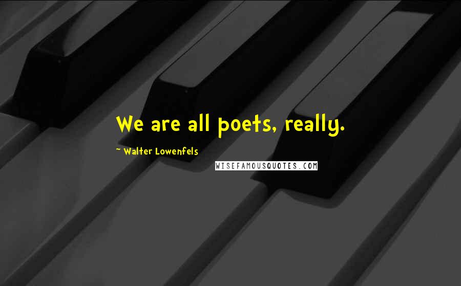 Walter Lowenfels quotes: We are all poets, really.