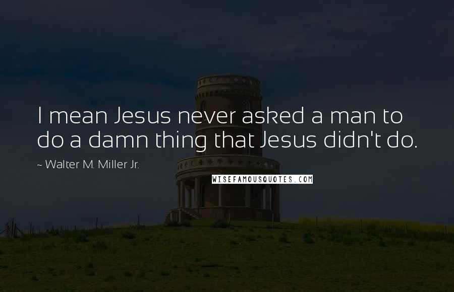 Walter M. Miller Jr. quotes: I mean Jesus never asked a man to do a damn thing that Jesus didn't do.