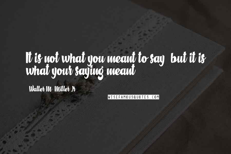 Walter M. Miller Jr. quotes: It is not what you meant to say, but it is what your saying meant.