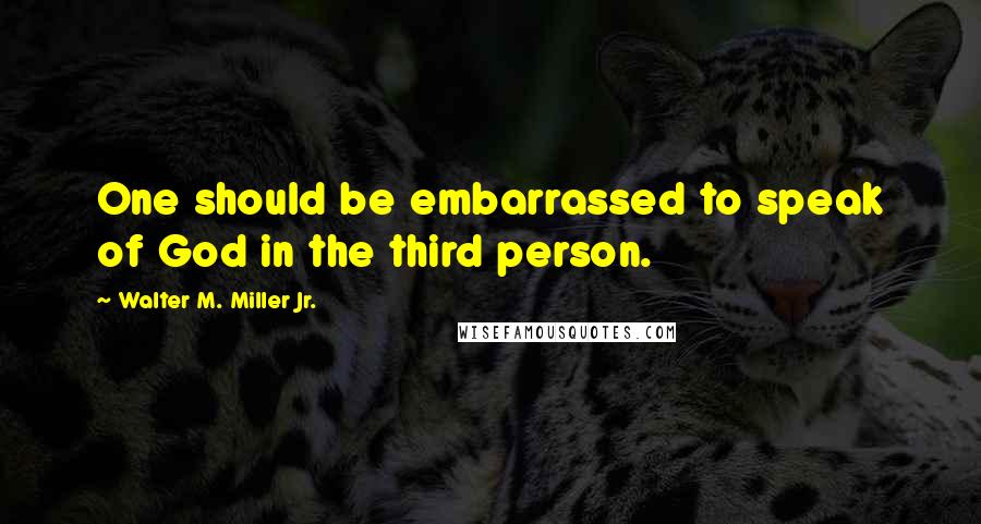 Walter M. Miller Jr. quotes: One should be embarrassed to speak of God in the third person.